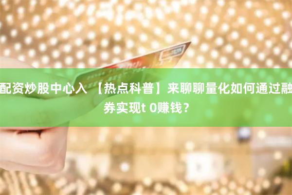 配资炒股中心入 【热点科普】来聊聊量化如何通过融券实现t 0赚钱？