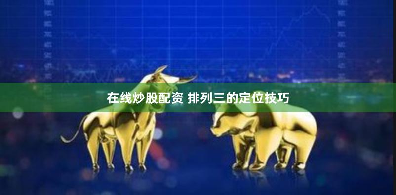 在线炒股配资 排列三的定位技巧