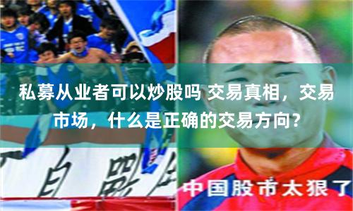 私募从业者可以炒股吗 交易真相，交易市场，什么是正确的交易方向？