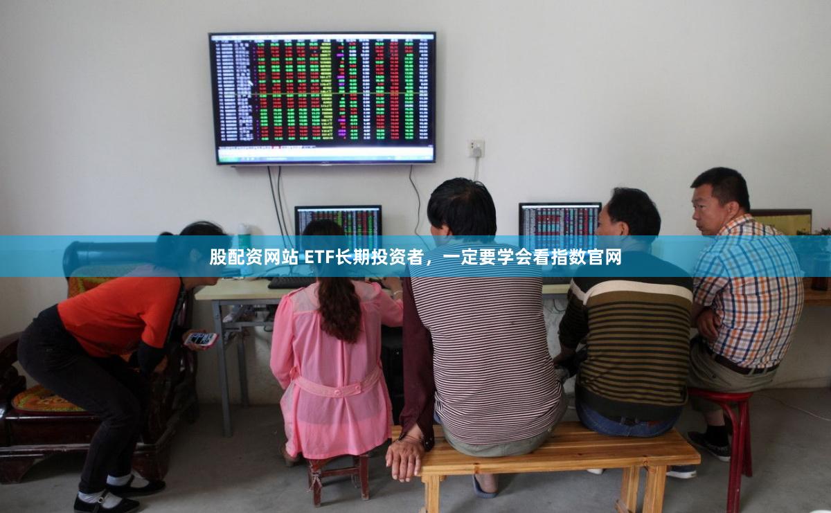 股配资网站 ETF长期投资者，一定要学会看指数官网