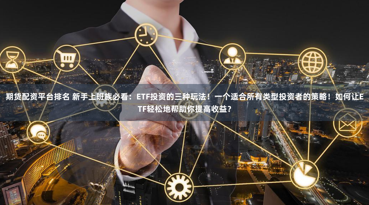 期货配资平台排名 新手上班族必看：ETF投资的三种玩法！一个适合所有类型投资者的策略！如何让ETF轻松地帮助你提高收益？
