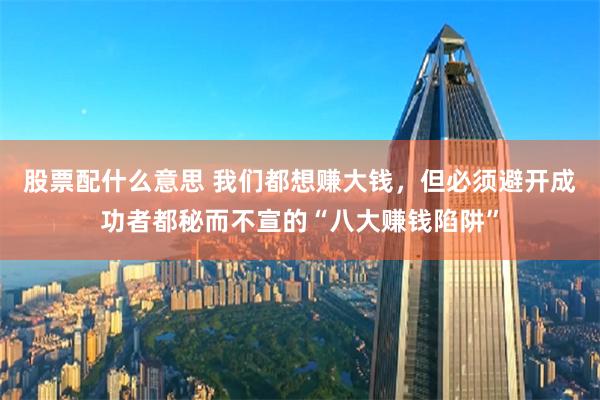 股票配什么意思 我们都想赚大钱，但必须避开成功者都秘而不宣的“八大赚钱陷阱”