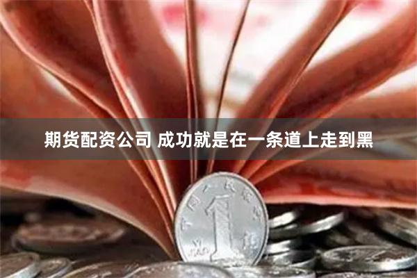 期货配资公司 成功就是在一条道上走到黑