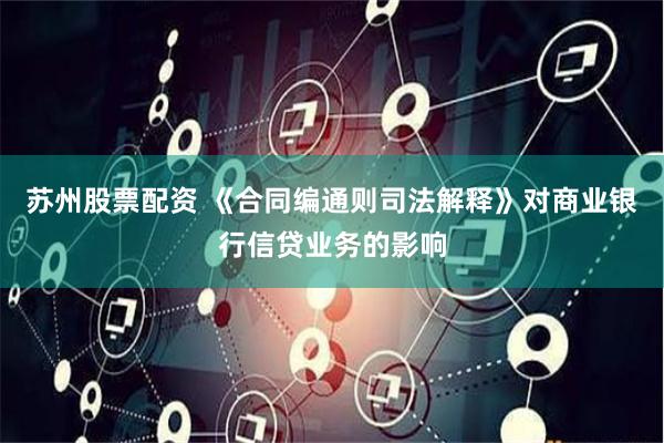 苏州股票配资 《合同编通则司法解释》对商业银行信贷业务的影响