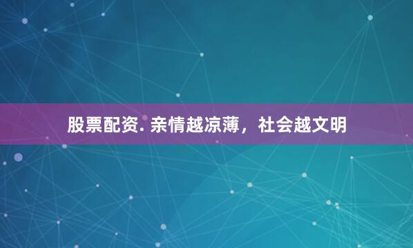 股票配资. 亲情越凉薄，社会越文明