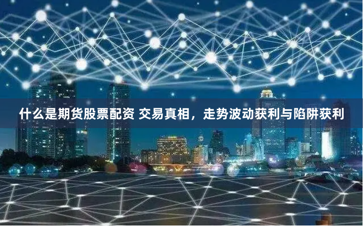 什么是期货股票配资 交易真相，走势波动获利与陷阱获利