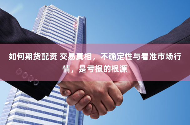 如何期货配资 交易真相，不确定性与看准市场行情，是亏损的根源