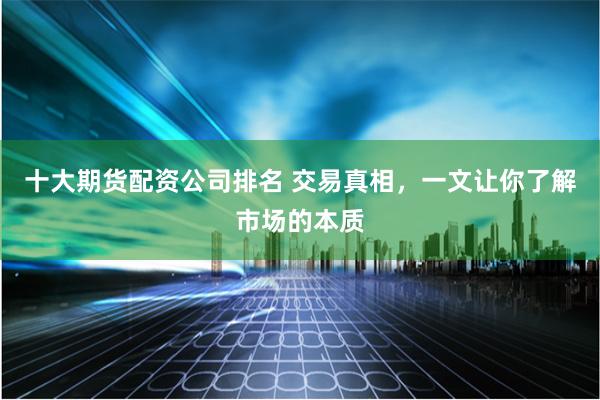 十大期货配资公司排名 交易真相，一文让你了解市场的本质