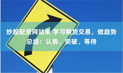 炒股配资网站来 学习期货交易，做趋势总结：认势、突破、等待