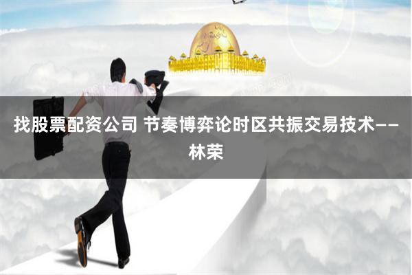 找股票配资公司 节奏博弈论时区共振交易技术——林荣