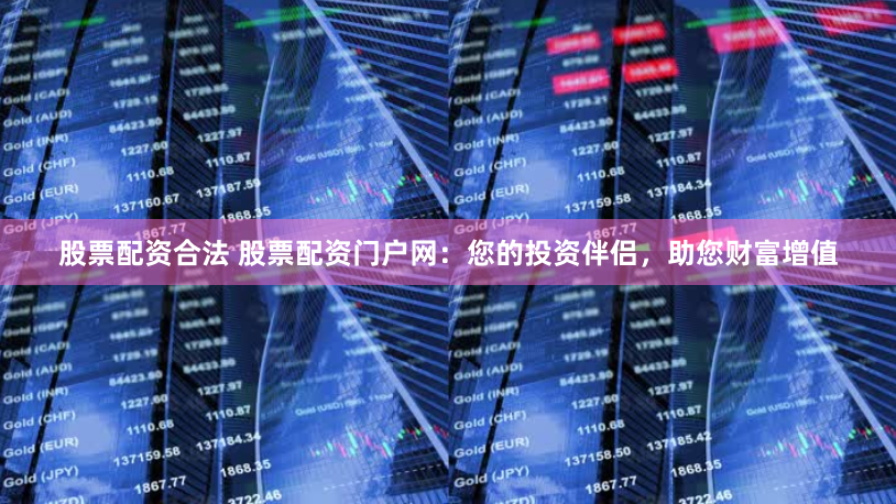 股票配资合法 股票配资门户网：您的投资伴侣，助您财富增值