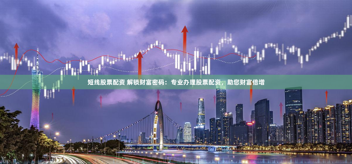 短线股票配资 解锁财富密码：专业办理股票配资，助您财富倍增