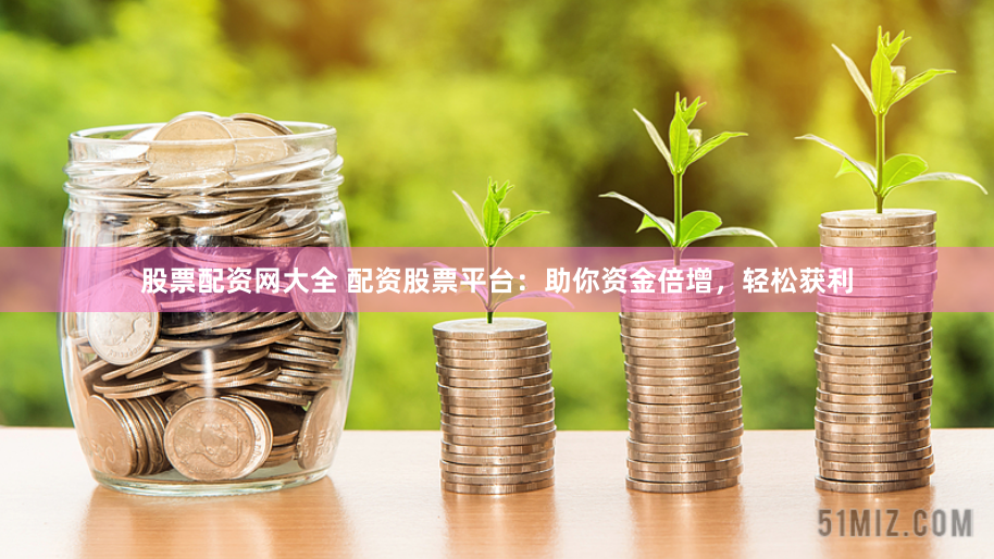 股票配资网大全 配资股票平台：助你资金倍增，轻松获利