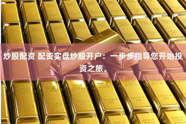炒股配资 配资实盘炒股开户：一步步指导您开始投资之旅。