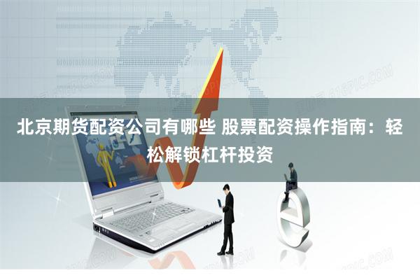 北京期货配资公司有哪些 股票配资操作指南:轻松解锁杠杆投资