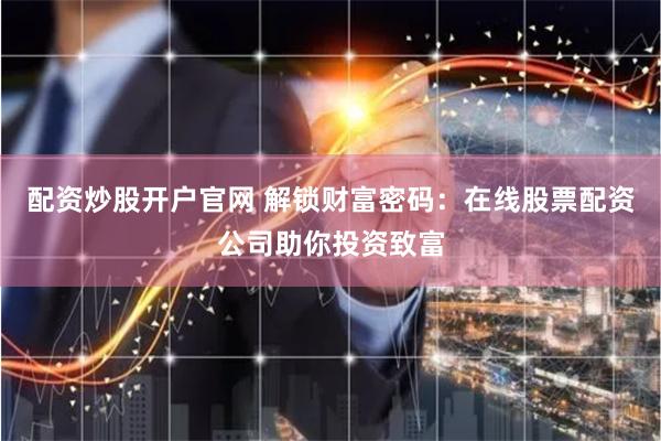 配资炒股开户官网 解锁财富密码：在线股票配资公司助你投资致富