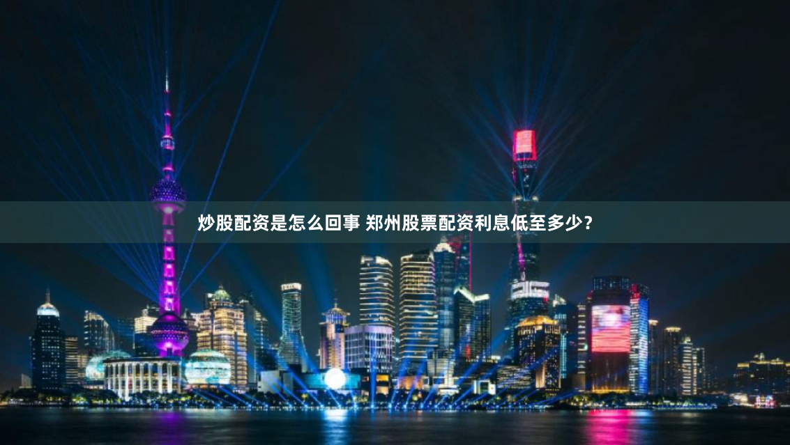 炒股配资是怎么回事 郑州股票配资利息低至多少？
