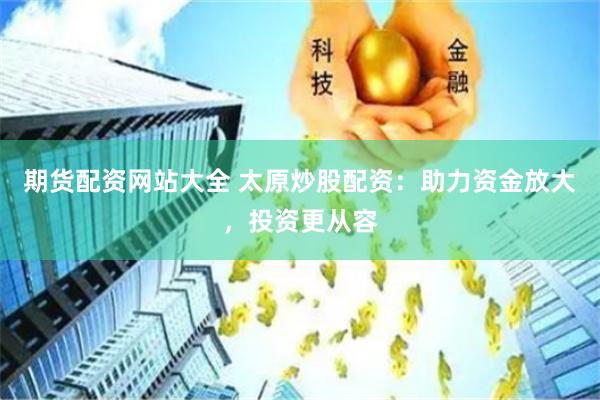 期货配资网站大全 太原炒股配资：助力资金放大，投资更从容