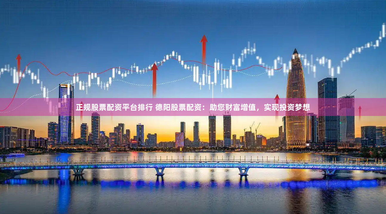 正规股票配资平台排行 德阳股票配资:助您财富增值,实现投资梦想