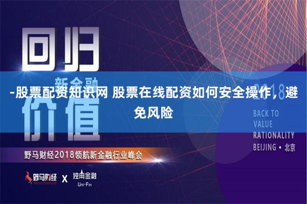 -股票配资知识网 股票在线配资如何安全操作，避免风险