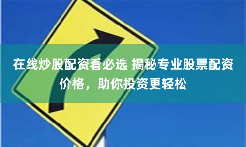 在线炒股配资看必选 揭秘专业股票配资价格，助你投资更轻松