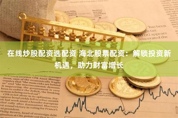 在线炒股配资选配资 海北股票配资：解锁投资新机遇，助力财富增长