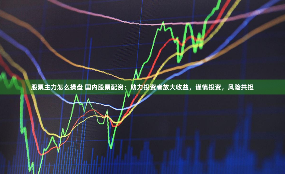 股票主力怎么操盘 国内股票配资：助力投资者放大收益，谨慎投资，风险共担