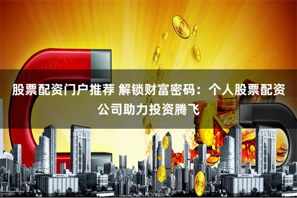 股票配资门户推荐 解锁财富密码：个人股票配资公司助力投资腾飞