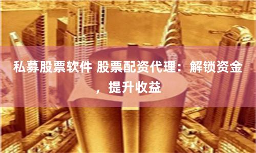 私募股票软件 股票配资代理：解锁资金，提升收益
