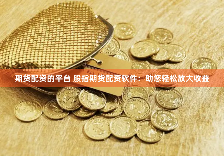 期货配资的平台 股指期货配资软件：助您轻松放大收益