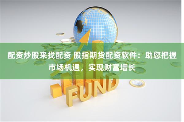 配资炒股来找配资 股指期货配资软件：助您把握市场机遇，实现财富增长