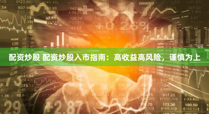 配资炒股 配资炒股入市指南：高收益高风险，谨慎为上