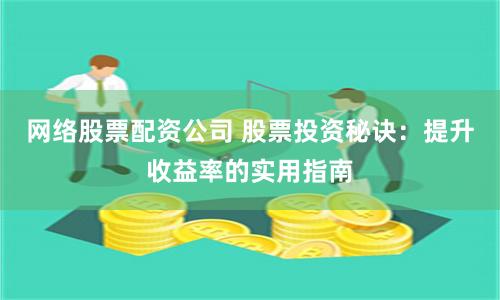 网络股票配资公司 股票投资秘诀:提升收益率的实用指南