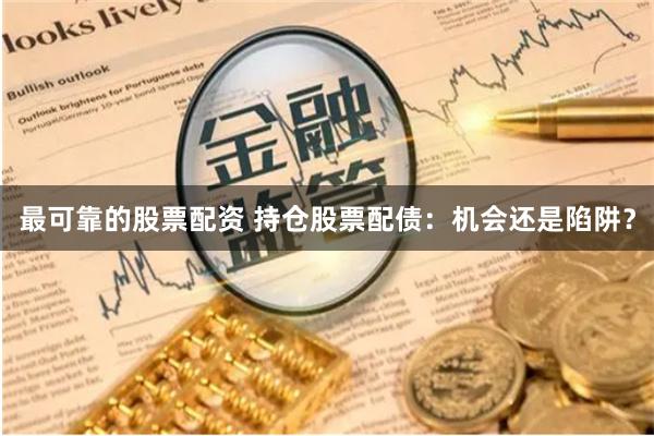 最可靠的股票配资 持仓股票配债:机会还是陷阱?
