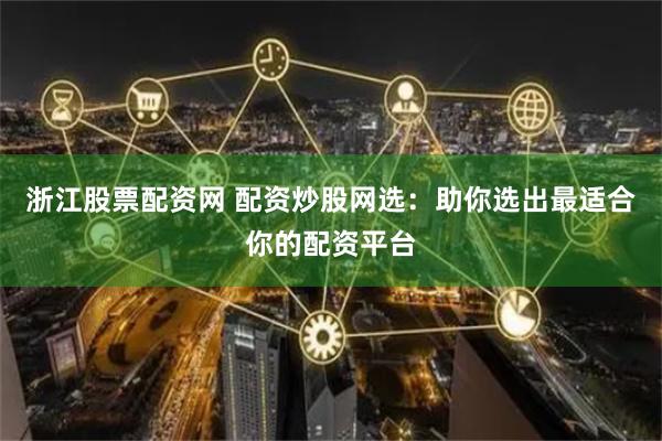 浙江股票配资网 配资炒股网选:助你选出最适合你的配资平台