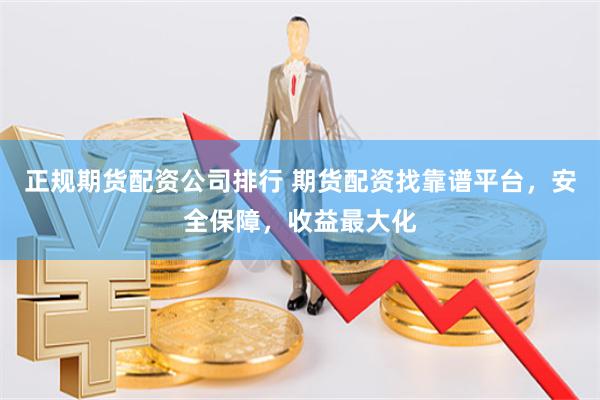 正规期货配资公司排行 期货配资找靠谱平台,安全保障,收益最大化