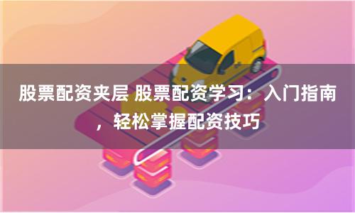 股票配资夹层 股票配资学习:入门指南,轻松掌握配资技巧
