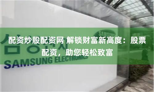 配资炒股配资网 解锁财富新高度:股票配资,助您轻松致富