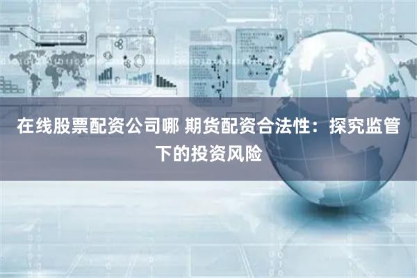 在线股票配资公司哪 期货配资合法性:探究监管下的投资风险