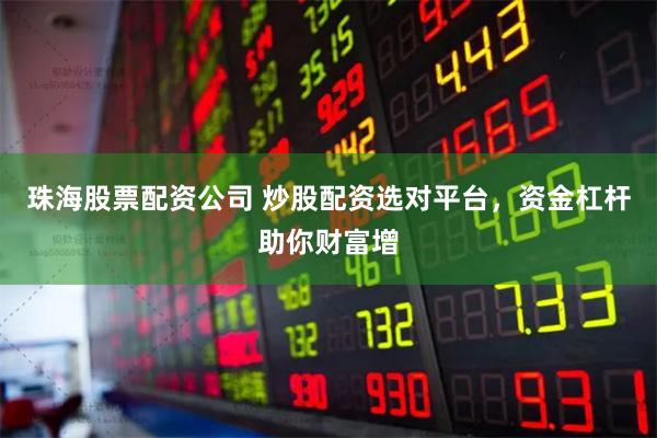 珠海股票配资公司 炒股配资选对平台,资金杠杆助你财富增