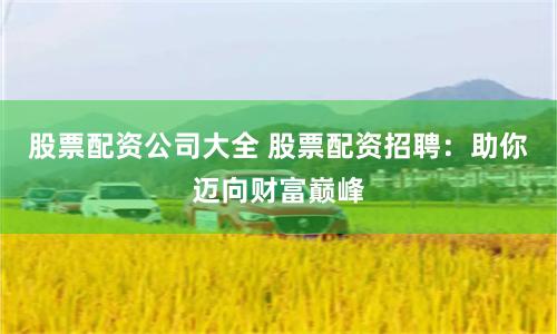 股票配资公司大全 股票配资招聘:助你迈向财富巅峰